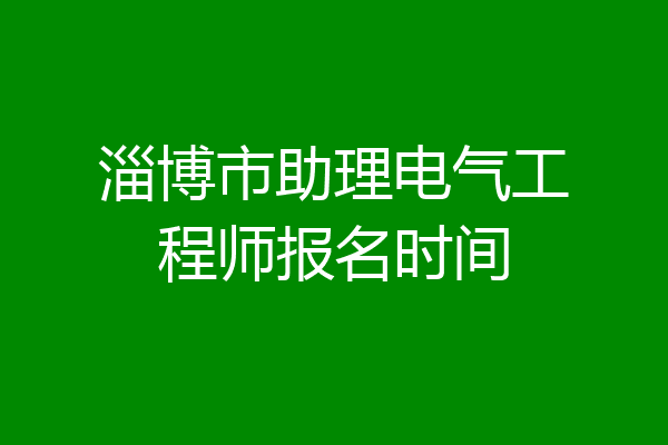 淄博市助理电气工程师报名时间