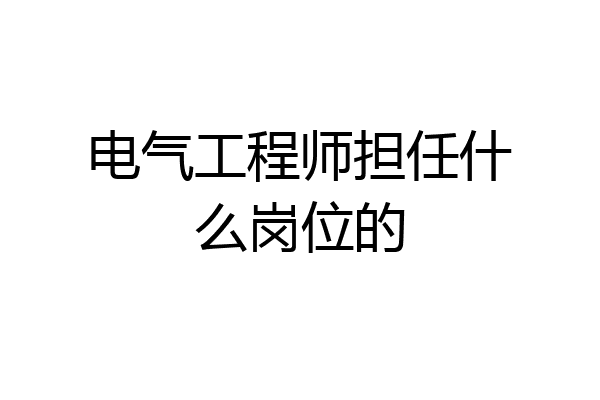 电气工程师担任什么岗位的