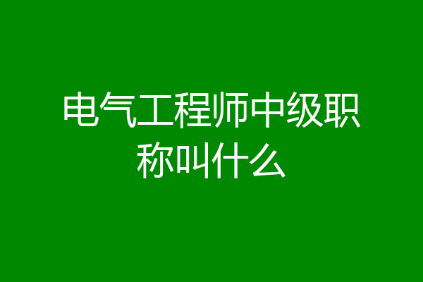 电气工程师中级职称叫什么
