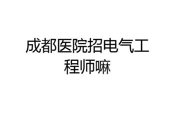 成都医院招电气工程师嘛