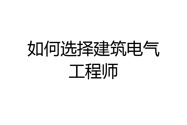 如何选择建筑电气工程师