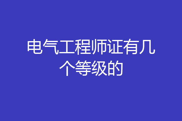 电气工程师证有几个等级的