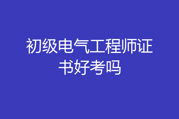 初级电气工程师证书好考吗