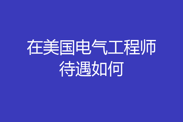 在美国电气工程师待遇如何