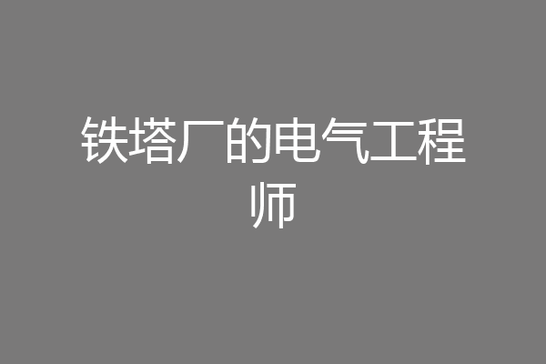 铁塔厂的电气工程师