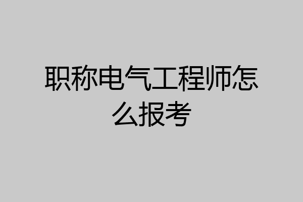 职称电气工程师怎么报考