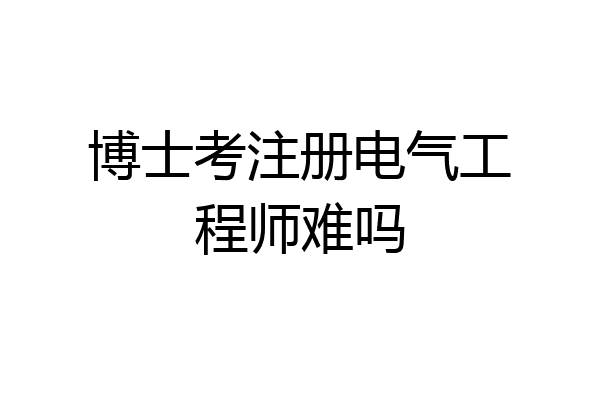 博士考注册电气工程师难吗