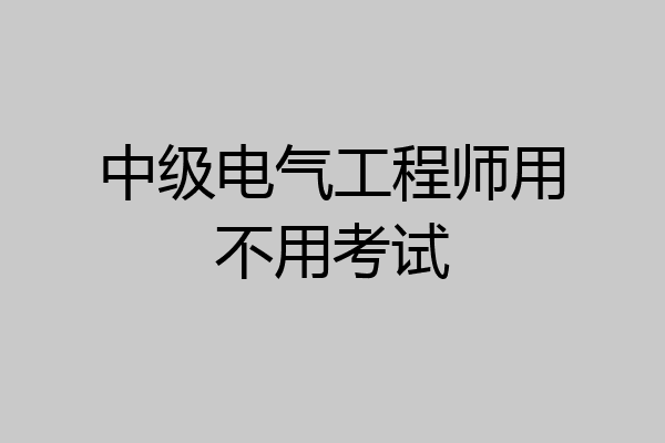 中级电气工程师用不用考试
