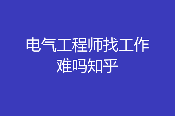 电气工程师找工作难吗知乎
