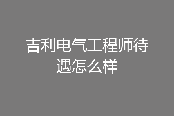 吉利电气工程师待遇怎么样