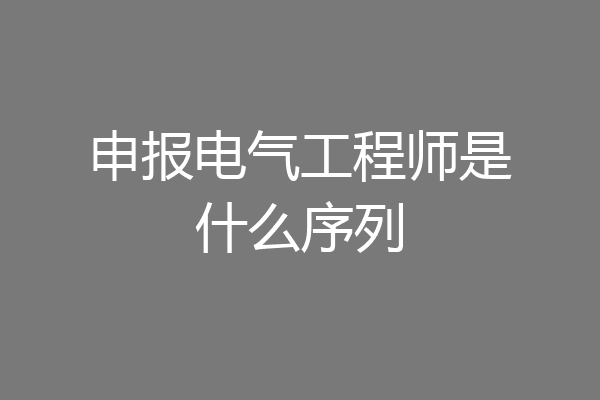 申报电气工程师是什么序列