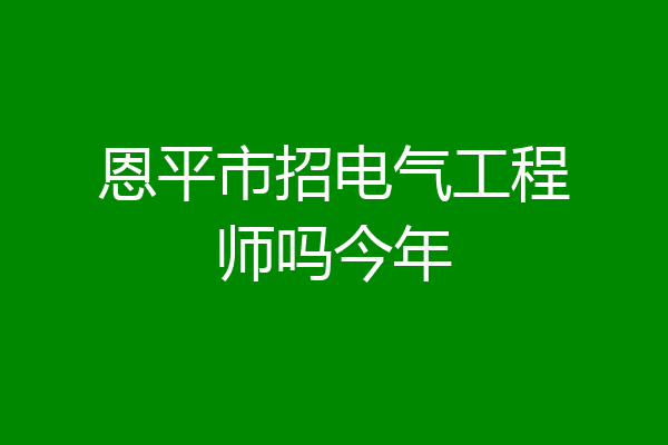 恩平市招电气工程师吗今年