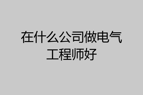 在什么公司做电气工程师好