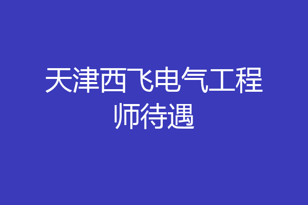 天津西飞电气工程师待遇