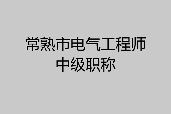 常熟市电气工程师中级职称