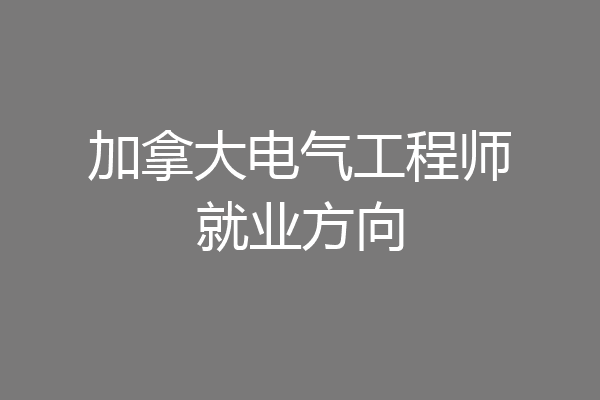 加拿大电气工程师就业方向