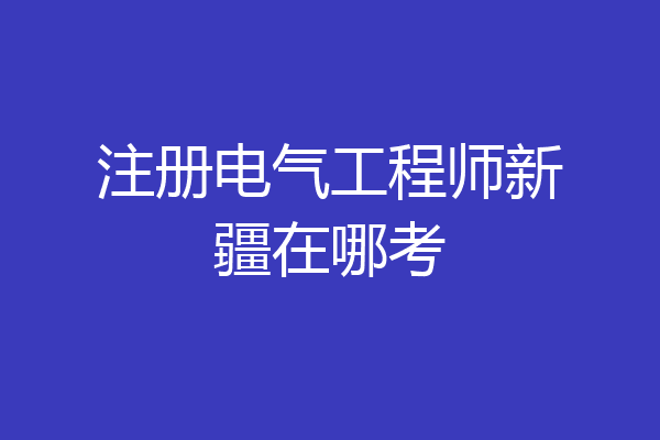 注册电气工程师新疆在哪考