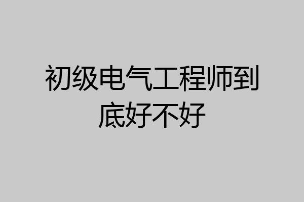 初级电气工程师到底好不好