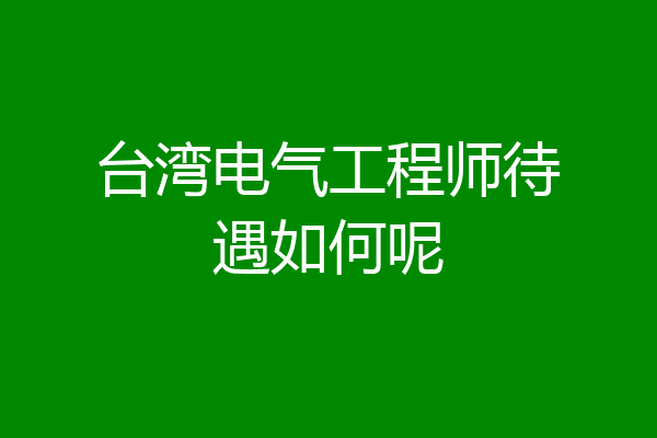 台湾电气工程师待遇如何呢