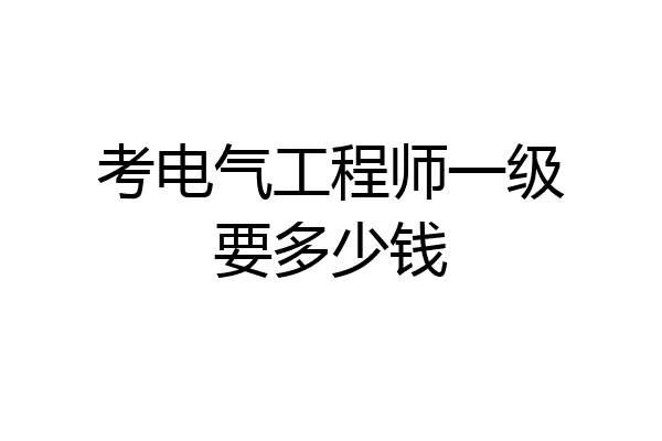 考电气工程师一级要多少钱