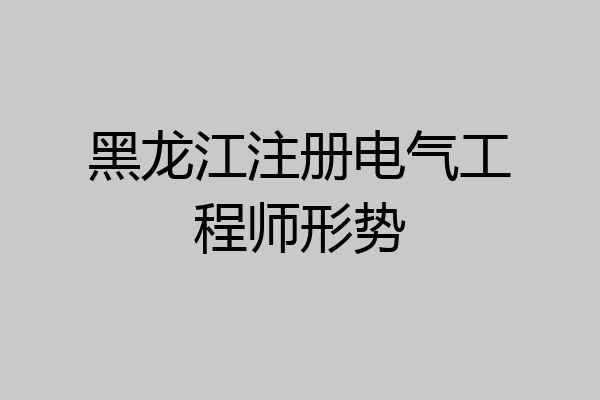 黑龙江注册电气工程师形势