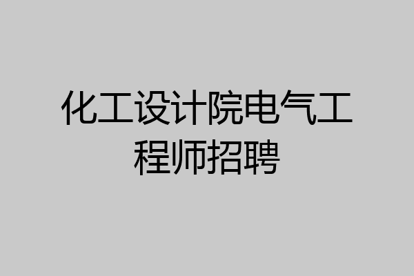 化工设计院电气工程师招聘