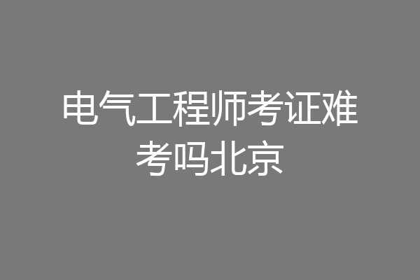 电气工程师考证难考吗北京