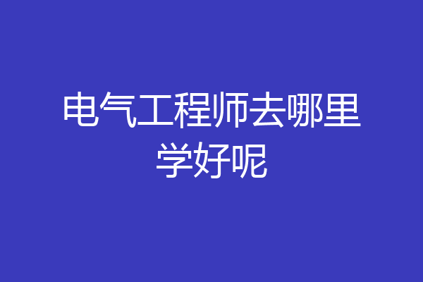 电气工程师去哪里学好呢