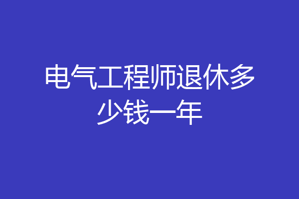 电气工程师退休多少钱一年