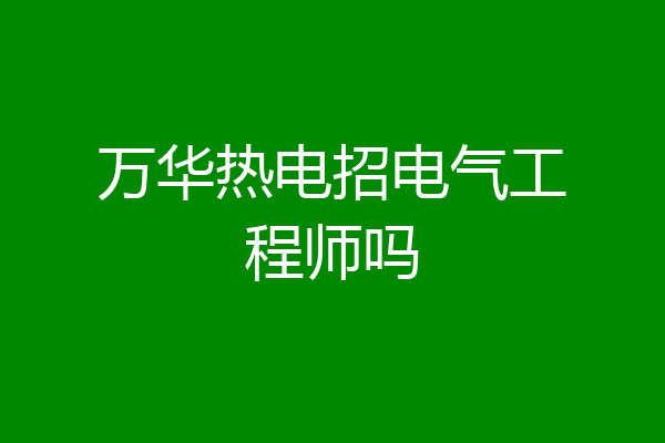 万华热电招电气工程师吗