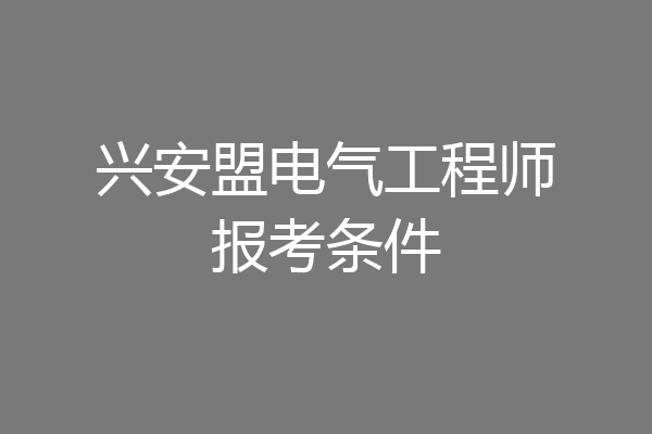 兴安盟电气工程师报考条件