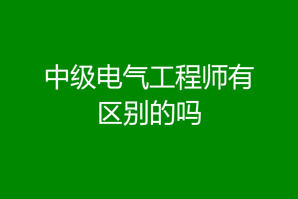 中级电气工程师有区别的吗