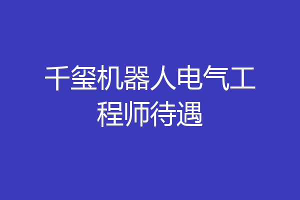 千玺机器人电气工程师待遇