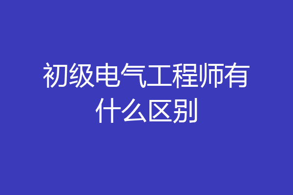 初级电气工程师有什么区别