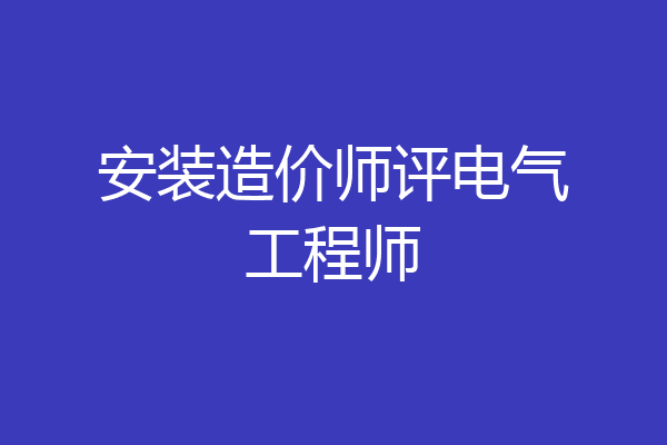 安装造价师评电气工程师
