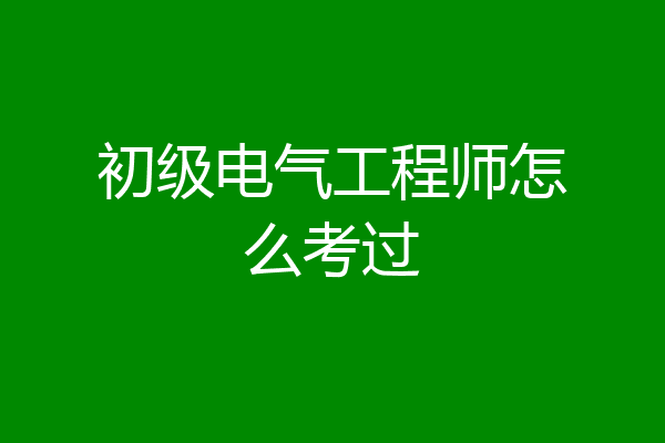 初级电气工程师怎么考过