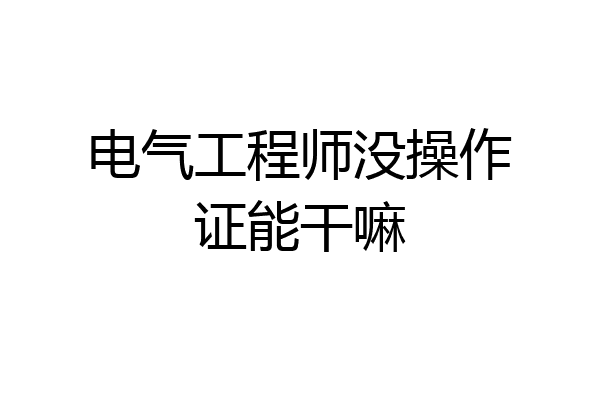 电气工程师没操作证能干嘛