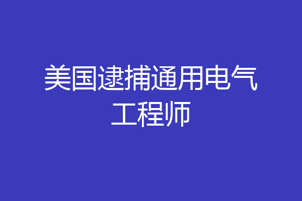美国逮捕通用电气工程师