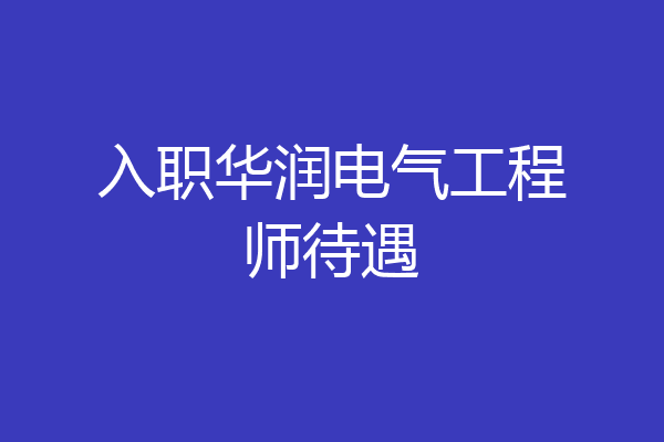 入职华润电气工程师待遇