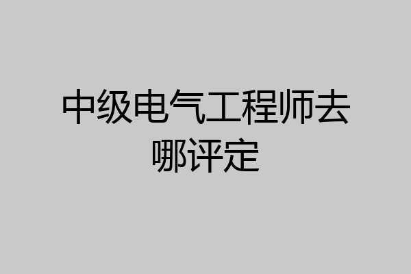中级电气工程师去哪评定