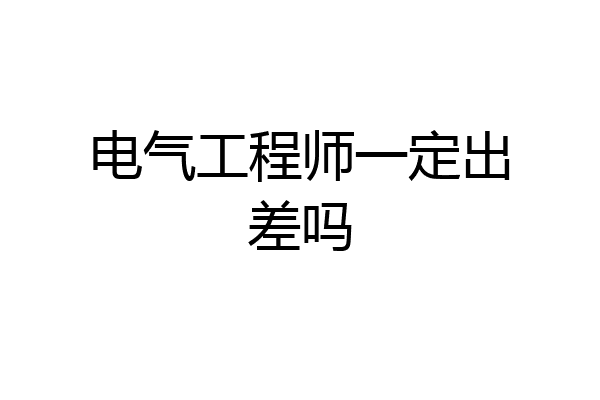 电气工程师一定出差吗