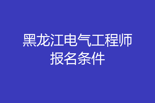 黑龙江电气工程师报名条件