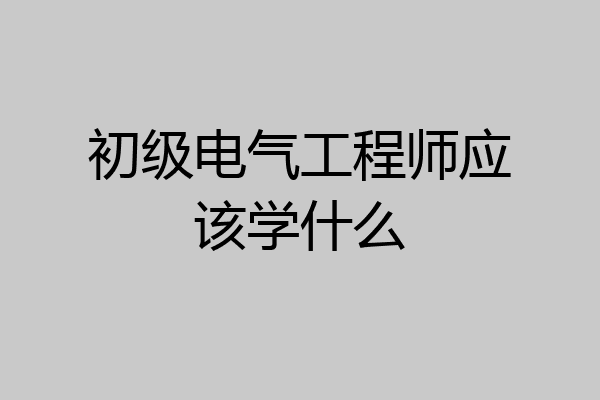 初级电气工程师应该学什么
