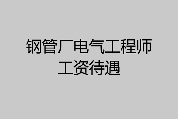 钢管厂电气工程师工资待遇