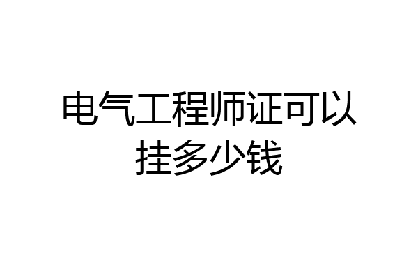 电气工程师证可以挂多少钱