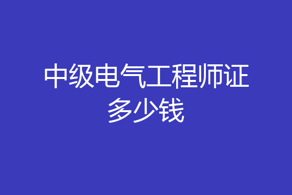 中级电气工程师证多少钱