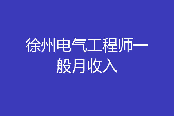 徐州电气工程师一般月收入