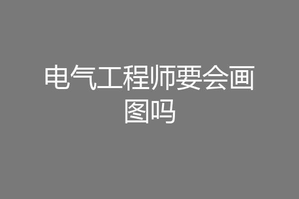电气工程师要会画图吗
