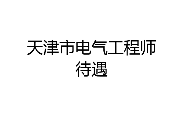 天津市电气工程师待遇