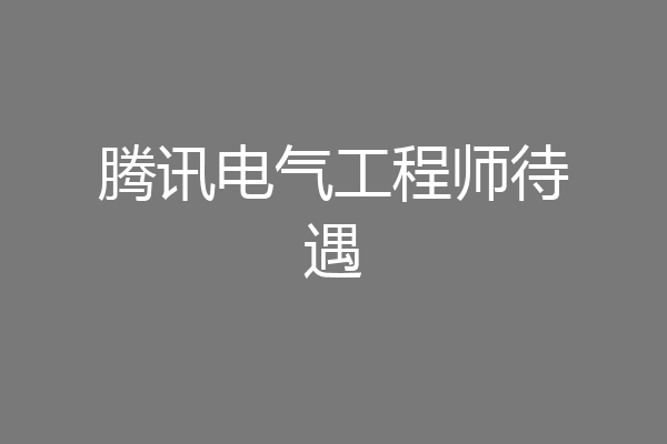 腾讯电气工程师待遇